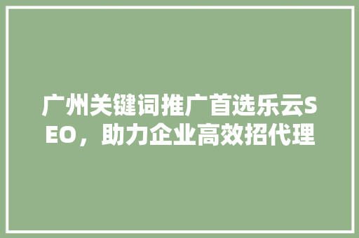 广州关键词推广首选乐云SEO，助力企业高效招代理