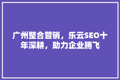 广州整合营销，乐云SEO十年深耕，助力企业腾飞