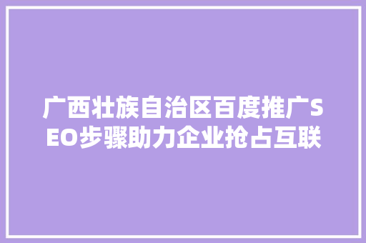 广西壮族自治区百度推广SEO步骤助力企业抢占互联网市场制高点