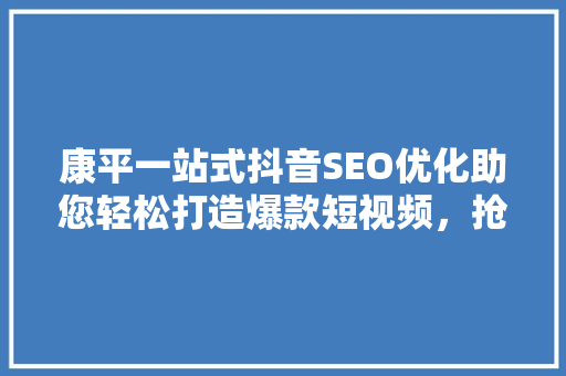 康平一站式抖音SEO优化助您轻松打造爆款短视频，抢占流量高地