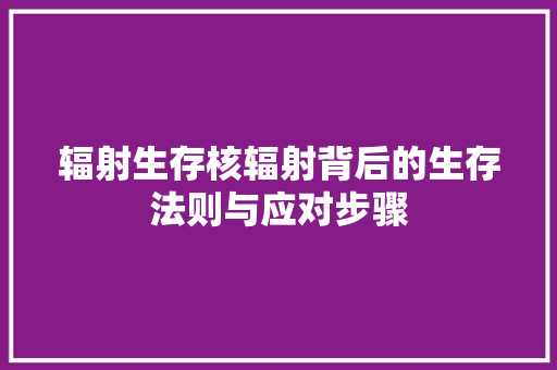 辐射生存核辐射背后的生存法则与应对步骤