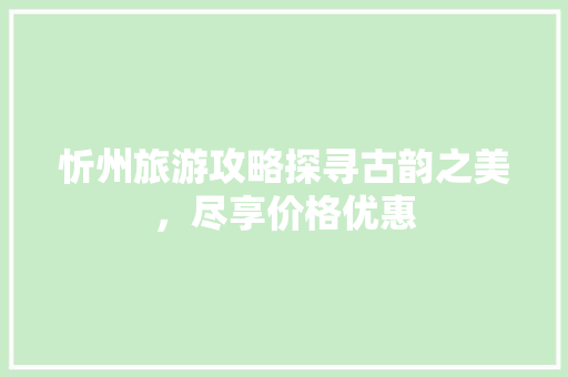 忻州旅游攻略探寻古韵之美，尽享价格优惠