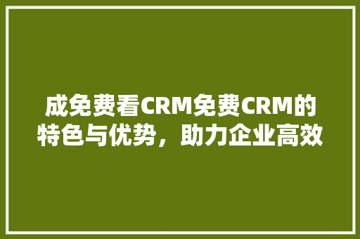 成免费看CRM免费CRM的特色与优势，助力企业高效管理