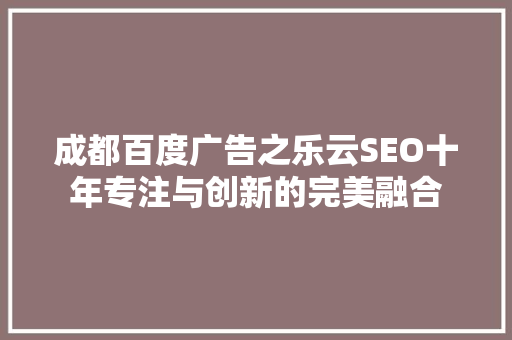 成都百度广告之乐云SEO十年专注与创新的完美融合