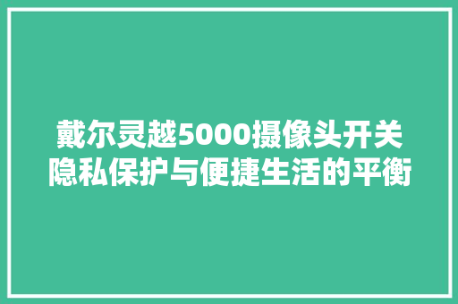戴尔灵越5000摄像头开关隐私保护与便捷生活的平衡之路
