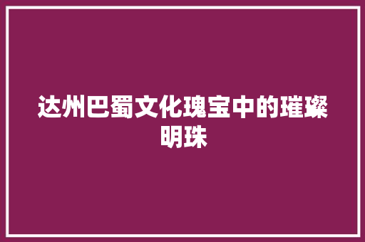 达州巴蜀文化瑰宝中的璀璨明珠