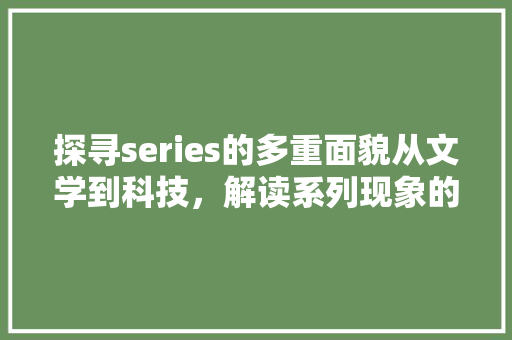 探寻series的多重面貌从文学到科技，解读系列现象的魅力