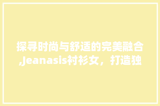 探寻时尚与舒适的完美融合,Jeanasis衬衫女，打造独特韵味
