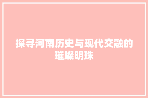 探寻河南历史与现代交融的璀璨明珠