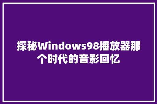 探秘Windows98播放器那个时代的音影回忆