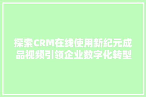 探索CRM在线使用新纪元成品视频引领企业数字化转型