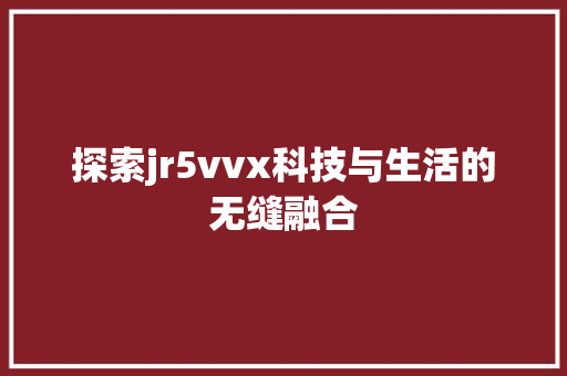 探索jr5vvx科技与生活的无缝融合