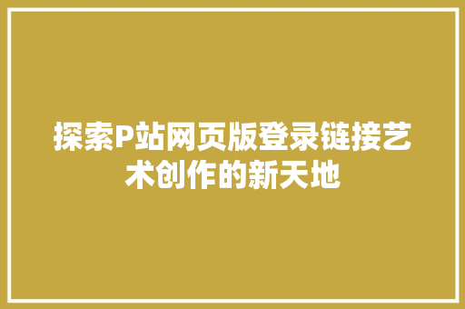 探索P站网页版登录链接艺术创作的新天地