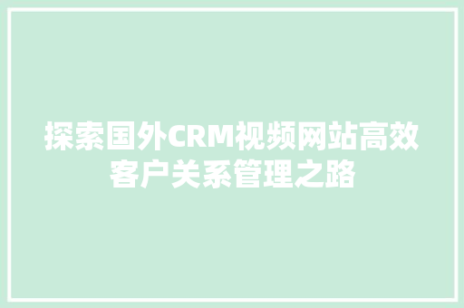 探索国外CRM视频网站高效客户关系管理之路