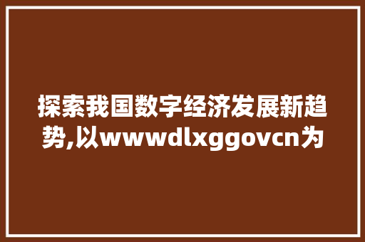 探索我国数字经济发展新趋势,以wwwdlxggovcn为例