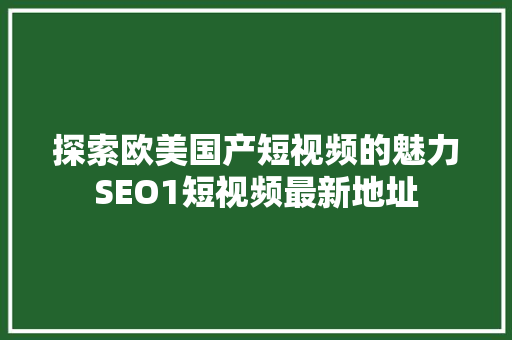 探索欧美国产短视频的魅力SEO1短视频最新地址