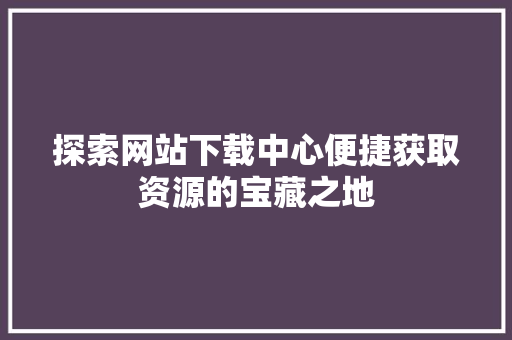 探索网站下载中心便捷获取资源的宝藏之地