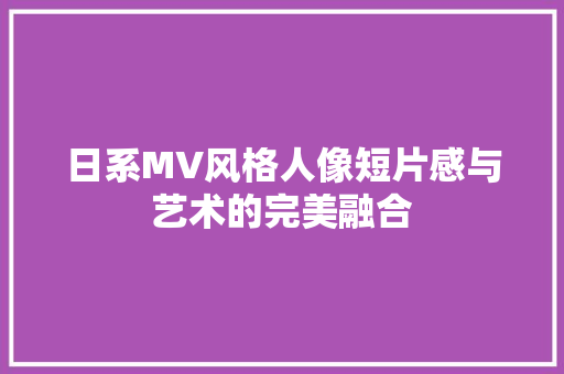 日系MV风格人像短片感与艺术的完美融合