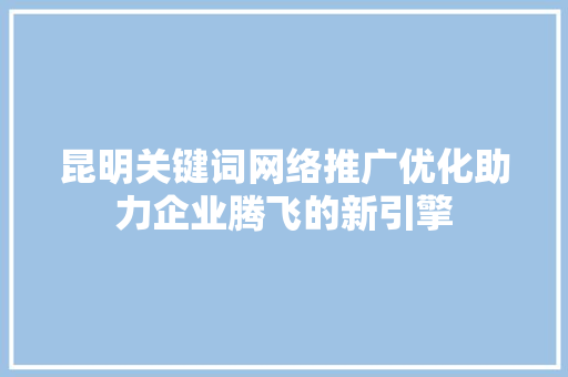 昆明关键词网络推广优化助力企业腾飞的新引擎