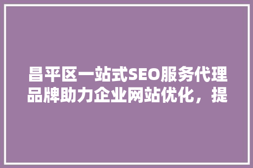 昌平区一站式SEO服务代理品牌助力企业网站优化，提升网络竞争力
