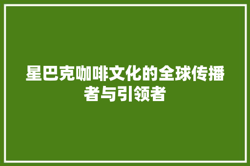星巴克咖啡文化的全球传播者与引领者
