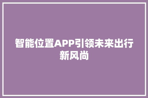 智能位置APP引领未来出行新风尚