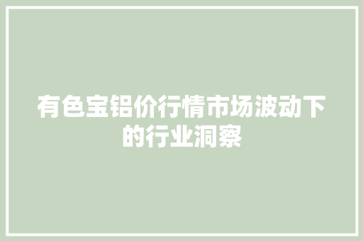 有色宝铝价行情市场波动下的行业洞察