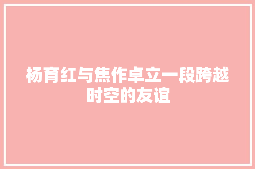 杨育红与焦作卓立一段跨越时空的友谊