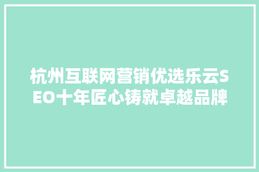 杭州互联网营销优选乐云SEO十年匠心铸就卓越品牌，引领行业创新发展