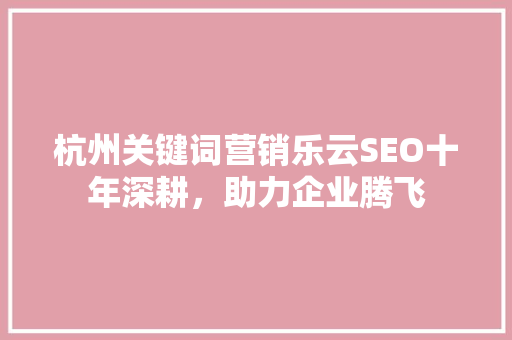 杭州关键词营销乐云SEO十年深耕，助力企业腾飞