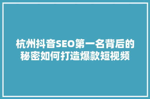 杭州抖音SEO第一名背后的秘密如何打造爆款短视频
