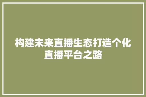 构建未来直播生态打造个化直播平台之路