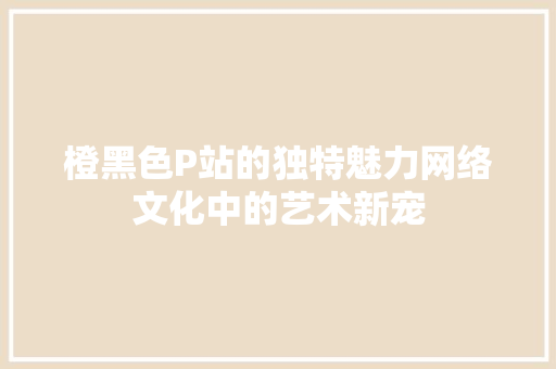 橙黑色P站的独特魅力网络文化中的艺术新宠