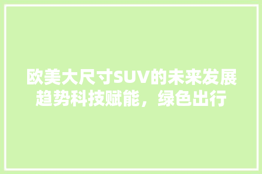 欧美大尺寸SUV的未来发展趋势科技赋能，绿色出行