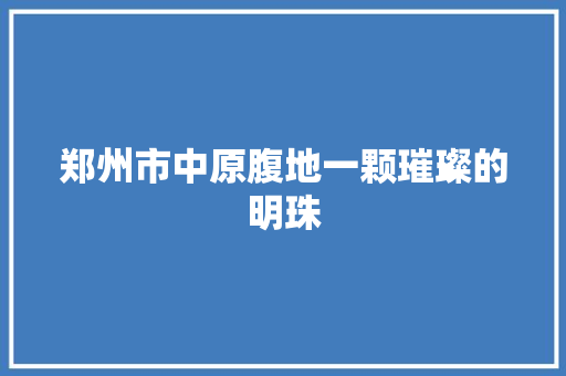 郑州市中原腹地一颗璀璨的明珠