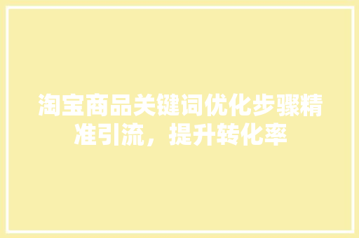 淘宝商品关键词优化步骤精准引流，提升转化率