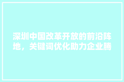 深圳中国改革开放的前沿阵地，关键词优化助力企业腾飞