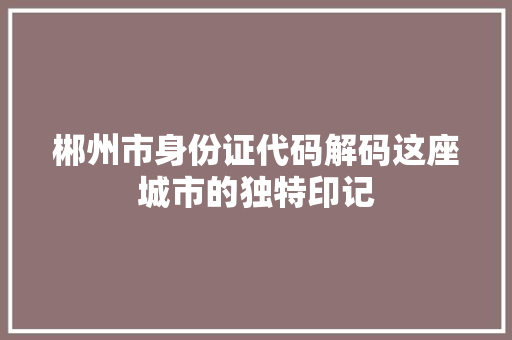 郴州市身份证代码解码这座城市的独特印记