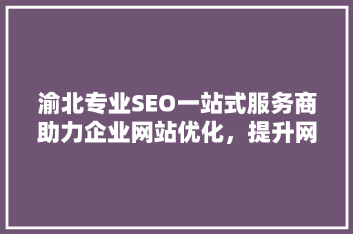 渝北专业SEO一站式服务商助力企业网站优化，提升网络竞争力