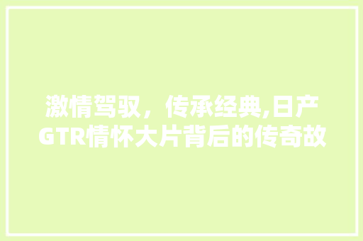 激情驾驭，传承经典,日产GTR情怀大片背后的传奇故事