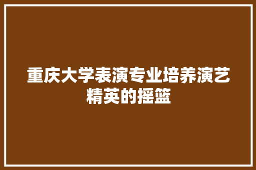 重庆大学表演专业培养演艺精英的摇篮