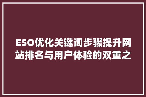 ESO优化关键词步骤提升网站排名与用户体验的双重之路_eso优化关键词网址