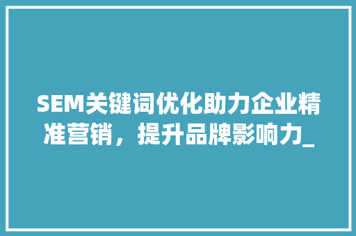SEM关键词优化助力企业精准营销，提升品牌影响力_sem关键词优化例子