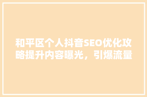 和平区个人抖音SEO优化攻略提升内容曝光，引爆流量