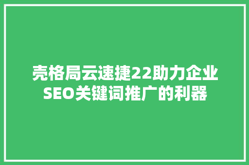 壳格局云速捷22助力企业SEO关键词推广的利器