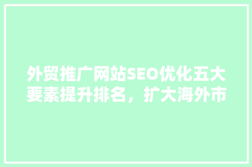 外贸推广网站SEO优化五大要素提升排名，扩大海外市场