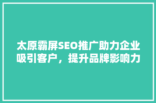 太原霸屏SEO推广助力企业吸引客户，提升品牌影响力