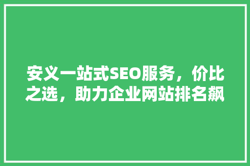 安义一站式SEO服务，价比之选，助力企业网站排名飙升
