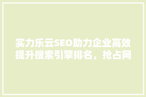 实力乐云SEO助力企业高效提升搜索引擎排名，抢占网络市场先机