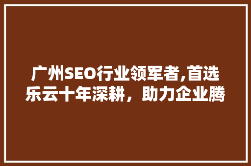 广州SEO行业领军者,首选乐云十年深耕，助力企业腾飞